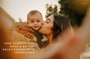 How Parents Can Have A Better Relationship With Themselves